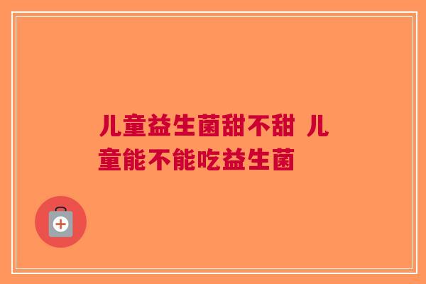 儿童益生菌甜不甜 儿童能不能吃益生菌