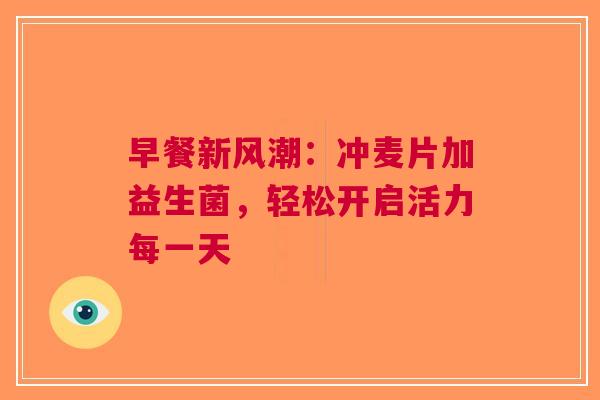 早餐新风潮：冲麦片加益生菌，轻松开启活力每一天