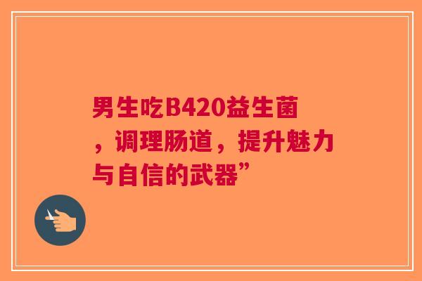 男生吃B420益生菌，调理肠道，提升魅力与自信的武器”