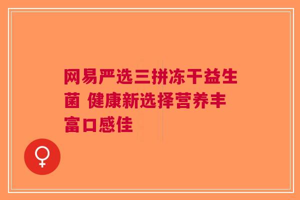 网易严选三拼冻干益生菌 健康新选择营养丰富口感佳