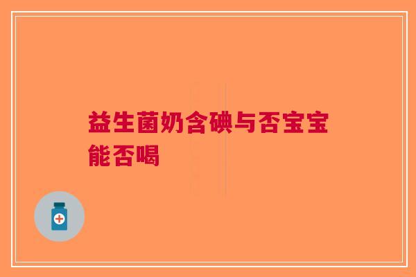 益生菌奶含碘与否宝宝能否喝