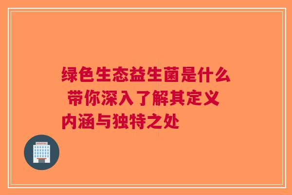 绿色生态益生菌是什么 带你深入了解其定义内涵与独特之处