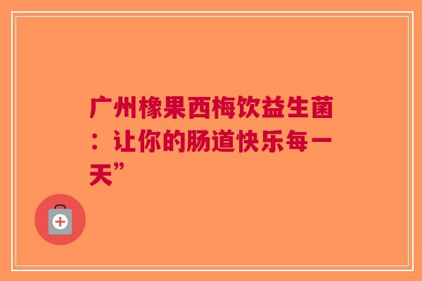 广州橡果西梅饮益生菌：让你的肠道快乐每一天”