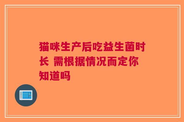 猫咪生产后吃益生菌时长 需根据情况而定你知道吗