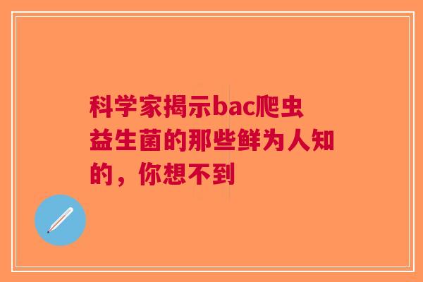 科学家揭示bac爬虫益生菌的那些鲜为人知的，你想不到