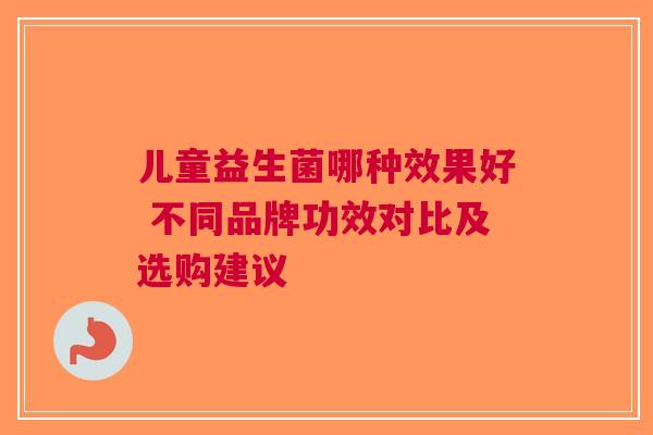 儿童益生菌哪种效果好 不同品牌功效对比及选购建议