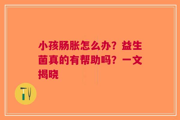 小孩肠胀怎么办？益生菌真的有帮助吗？一文揭晓