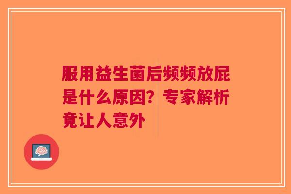 服用益生菌后频频放屁是什么原因？专家解析竟让人意外