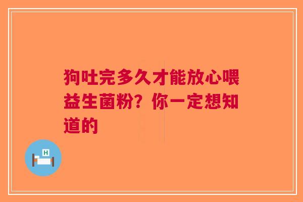 狗吐完多久才能放心喂益生菌粉？你一定想知道的