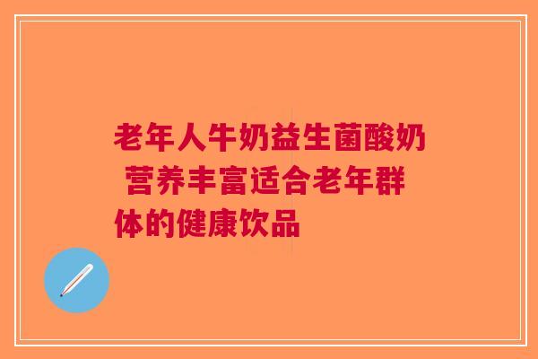 老年人牛奶益生菌酸奶 营养丰富适合老年群体的健康饮品