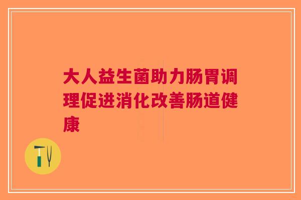 大人益生菌助力肠胃调理促进消化改善肠道健康