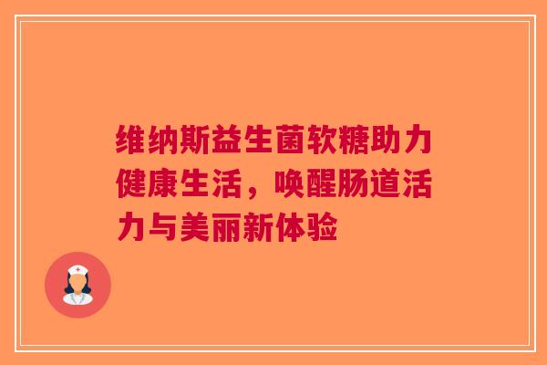 维纳斯益生菌软糖助力健康生活，唤醒肠道活力与美丽新体验