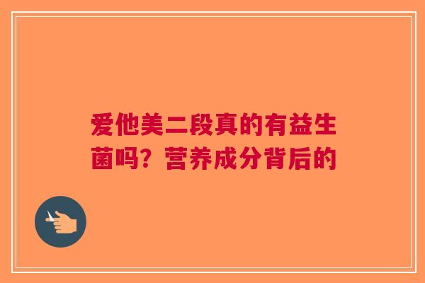 爱他美二段真的有益生菌吗？营养成分背后的
