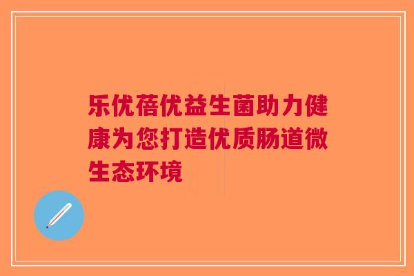 乐优蓓优益生菌助力健康为您打造优质肠道微生态环境