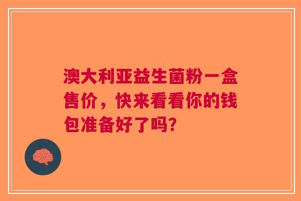 澳大利亚益生菌粉一盒售价，快来看看你的钱包准备好了吗？