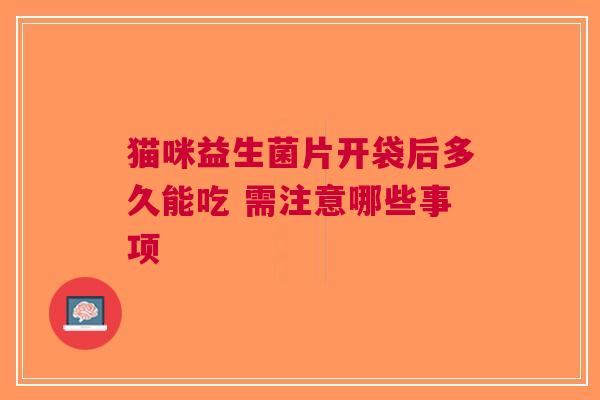 猫咪益生菌片开袋后多久能吃 需注意哪些事项