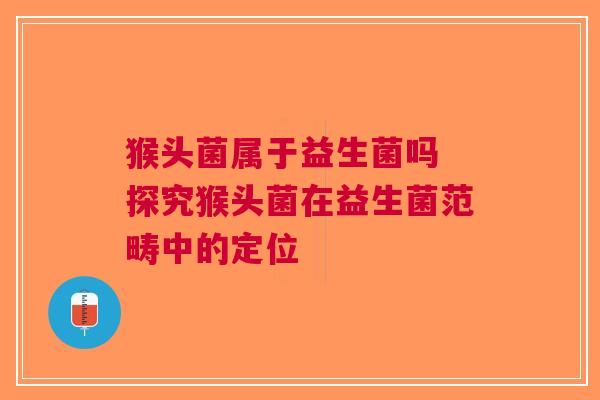 猴头菌属于益生菌吗 探究猴头菌在益生菌范畴中的定位