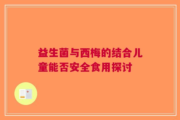 益生菌与西梅的结合儿童能否安全食用探讨