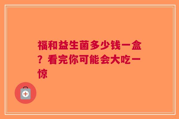 福和益生菌多少钱一盒？看完你可能会大吃一惊