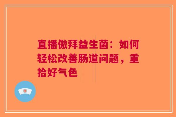 直播傲拜益生菌：如何轻松改善肠道问题，重拾好气色