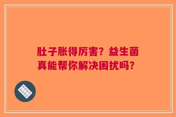 肚子胀得厉害？益生菌真能帮你解决困扰吗？