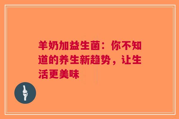 羊奶加益生菌：你不知道的养生新趋势，让生活更美味