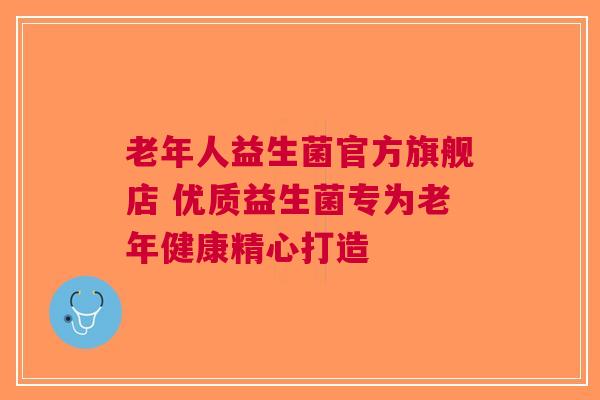 老年人益生菌官方旗舰店 优质益生菌专为老年健康精心打造