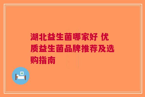 湖北益生菌哪家好 优质益生菌品牌推荐及选购指南