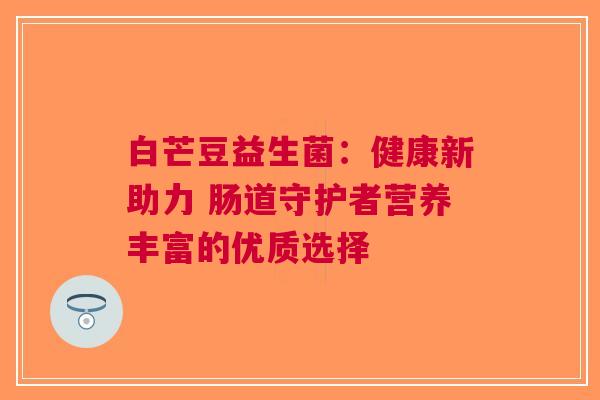 白芒豆益生菌：健康新助力 肠道守护者营养丰富的优质选择