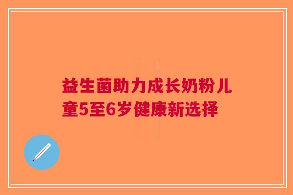 益生菌助力成长奶粉儿童5至6岁健康新选择