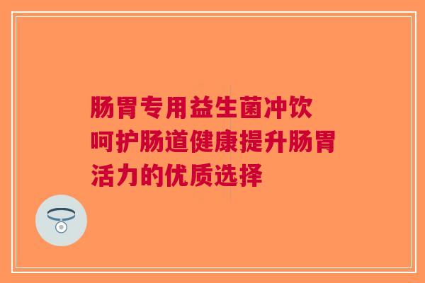 肠胃专用益生菌冲饮 呵护肠道健康提升肠胃活力的优质选择