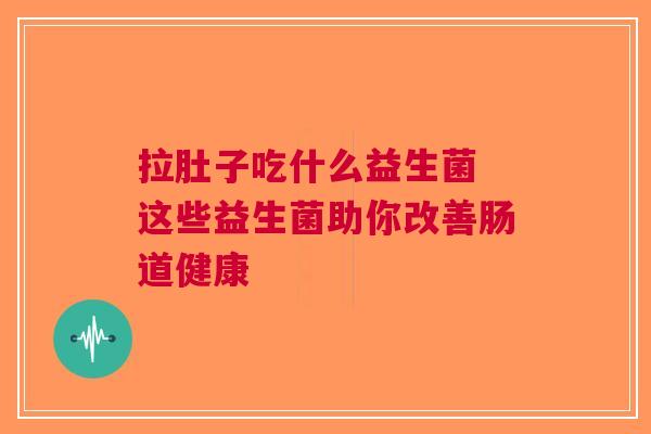 拉肚子吃什么益生菌 这些益生菌助你改善肠道健康