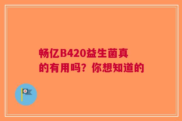 畅亿B420益生菌真的有用吗？你想知道的