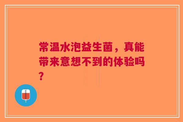 常温水泡益生菌，真能带来意想不到的体验吗？