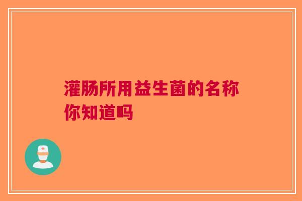 灌肠所用益生菌的名称你知道吗