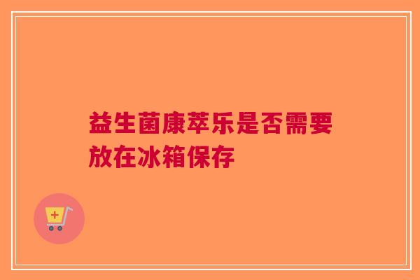 益生菌康萃乐是否需要放在冰箱保存