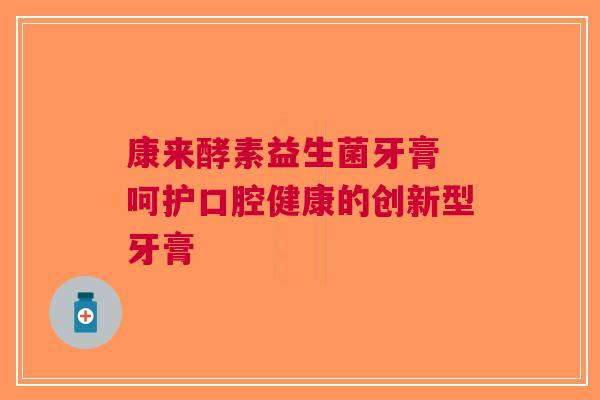 康来酵素益生菌牙膏 呵护口腔健康的创新型牙膏