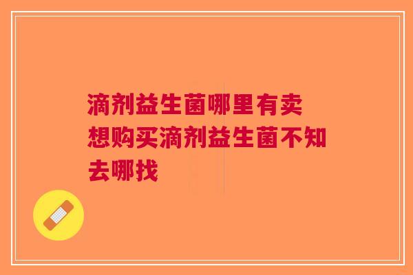 滴剂益生菌哪里有卖 想购买滴剂益生菌不知去哪找