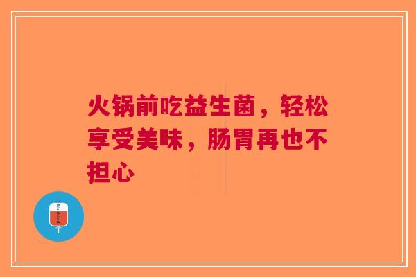 火锅前吃益生菌，轻松享受美味，肠胃再也不担心
