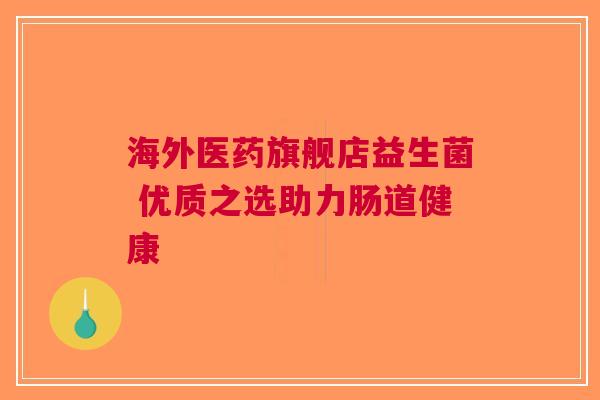 海外医药旗舰店益生菌 优质之选助力肠道健康
