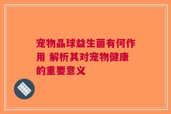 宠物晶球益生菌有何作用 解析其对宠物健康的重要意义