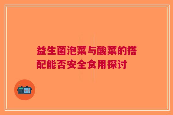 益生菌泡菜与酸菜的搭配能否安全食用探讨