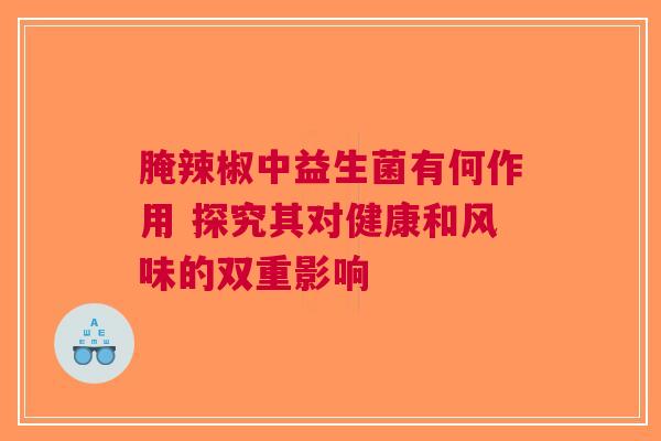 腌辣椒中益生菌有何作用 探究其对健康和风味的双重影响
