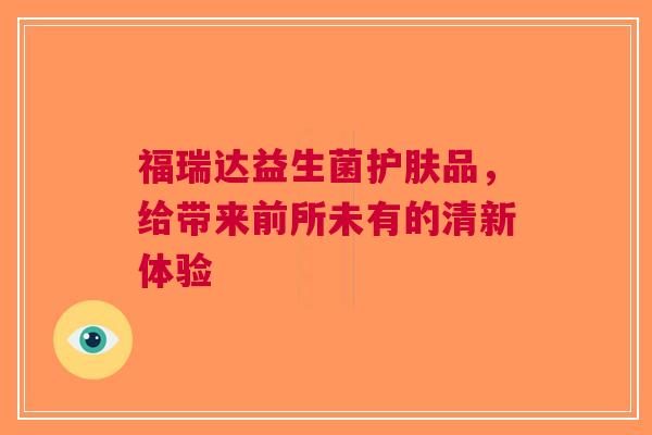 福瑞达益生菌护肤品，给带来前所未有的清新体验
