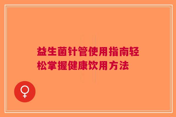 益生菌针管使用指南轻松掌握健康饮用方法