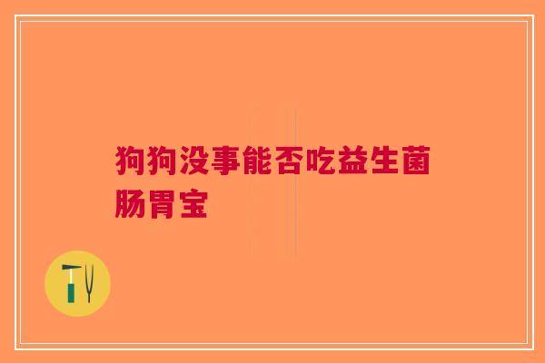 狗狗没事能否吃益生菌肠胃宝