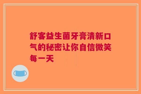 舒客益生菌牙膏清新口气的秘密让你自信微笑每一天