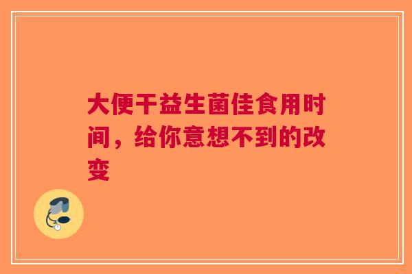 大便干益生菌佳食用时间，给你意想不到的改变