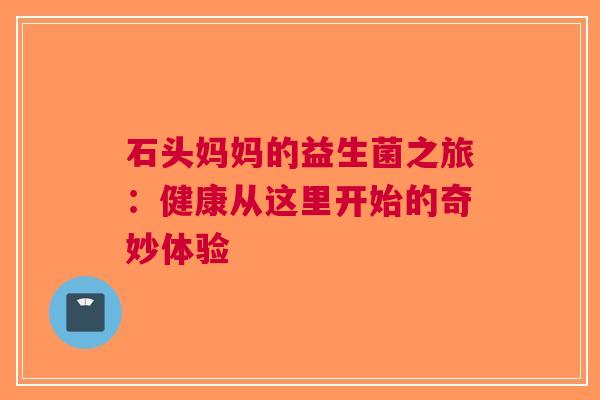 石头妈妈的益生菌之旅：健康从这里开始的奇妙体验