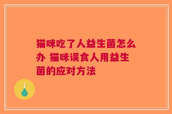 猫咪吃了人益生菌怎么办 猫咪误食人用益生菌的应对方法